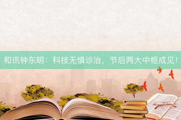 和讯钟东明：科技无惧诊治，节后两大中枢成见！