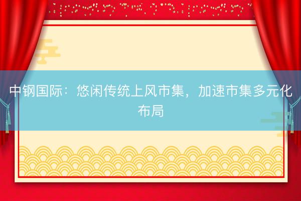 中钢国际：悠闲传统上风市集，加速市集多元化布局
