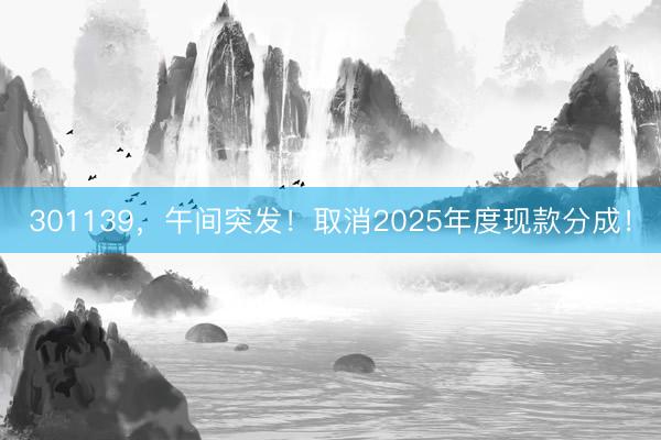 301139，午间突发！取消2025年度现款分成！