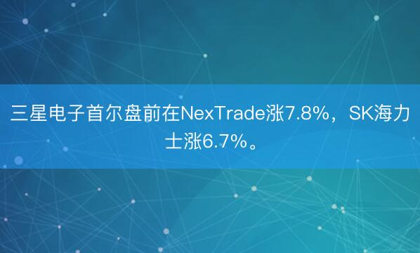 三星电子首尔盘前在NexTrade涨7.8%，SK海力士涨6.7%。
